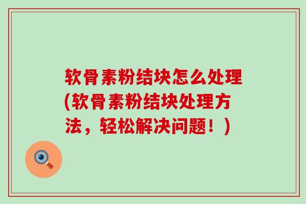 软骨素粉结块怎么处理(软骨素粉结块处理方法,轻松解决问题!) 软骨素粉结块怎么处理(软骨素粉结块处理方法,轻松解决问题!)