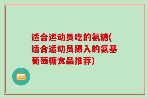 适合运动员吃的氨糖(适合运动员摄入的氨基葡萄糖食品推荐)