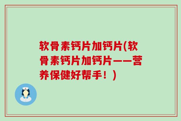 软骨素钙片加钙片(软骨素钙片加钙片——营养保健好帮手!) 软骨素钙片加钙片(软骨素钙片加钙片——营养保健好帮手!)