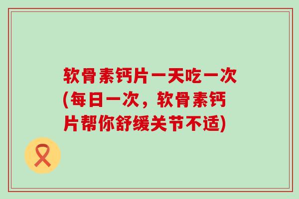 软骨素钙片一天吃一次(每日一次,软骨素钙片帮你舒缓关节不适) 软骨素钙片一天吃一次(每日一次,软骨素钙片帮你舒缓关节不适)