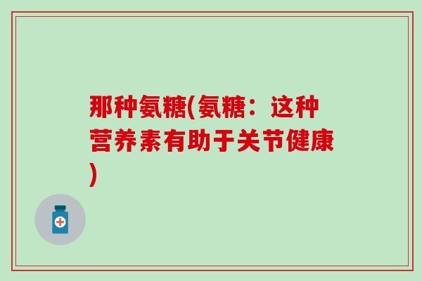 那种氨糖(氨糖:这种营养素有助于关节健康) 那种氨糖(氨糖:这种营养素有助于关节健康)