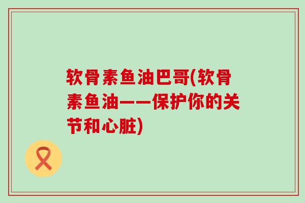 软骨素鱼油巴哥(软骨素鱼油——保护你的关节和) 软骨素鱼油巴哥(软骨素鱼油——保护你的关节和)