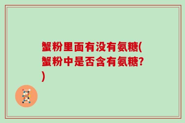 蟹粉里面有没有氨糖(蟹粉中是否含有氨糖?) 蟹粉里面有没有氨糖(蟹粉中是否含有氨糖?)