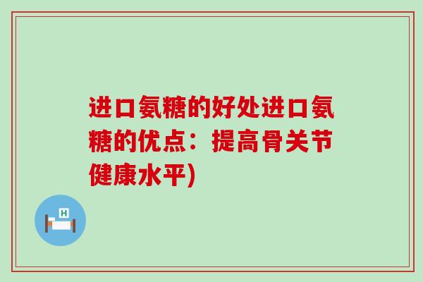进口氨糖的好处进口氨糖的优点：提高骨关节健康水平)