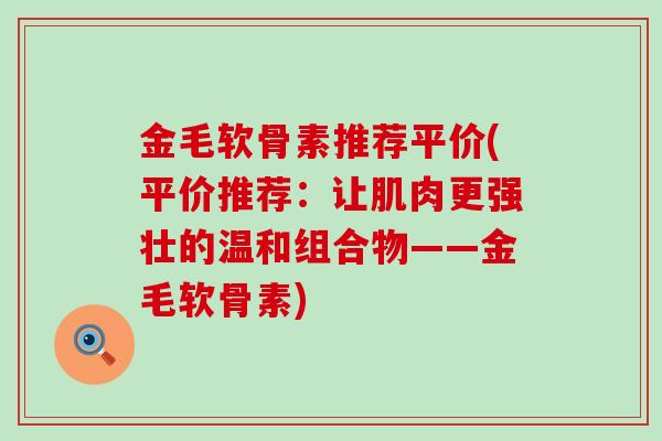 金毛软骨素推荐平价(平价推荐:让肌肉更强壮的温和组合物——金毛软骨素) 金毛软骨素推荐平价(平价推荐:让肌肉更强壮的温和组合物——金毛软骨素)