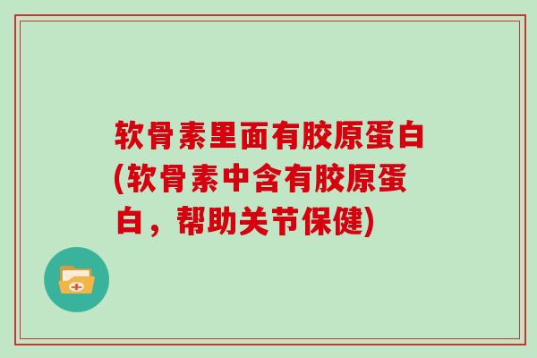 软骨素里面有胶原蛋白(软骨素中含有胶原蛋白,帮助关节保健) 软骨素里面有胶原蛋白(软骨素中含有胶原蛋白,帮助关节保健)