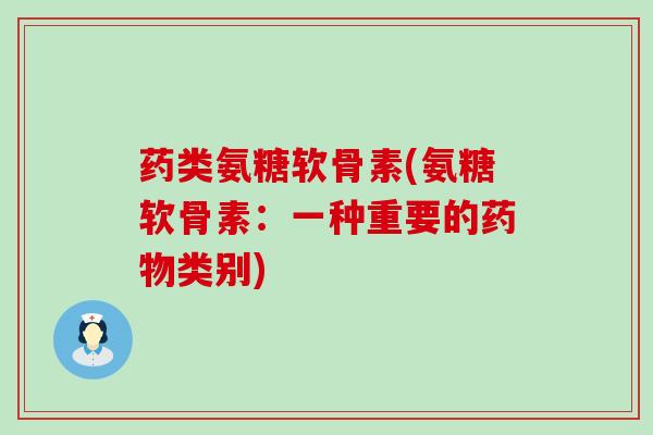药类氨糖软骨素(氨糖软骨素:一种重要的类别) 药类氨糖软骨素(氨糖软骨素:一种重要的类别)