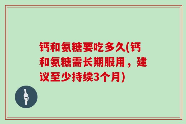 钙和氨糖要吃多久(钙和氨糖需长期服用，建议至少持续3个月)