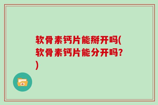 软骨素钙片能掰开吗(软骨素钙片能分开吗？)
