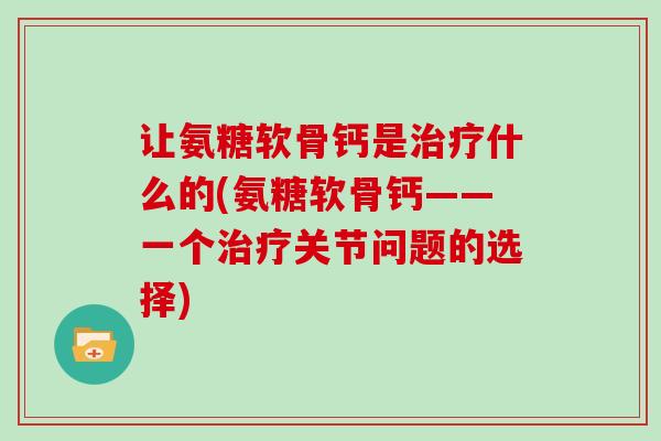 让氨糖软骨钙是什么的(氨糖软骨钙——一个关节问题的选择)