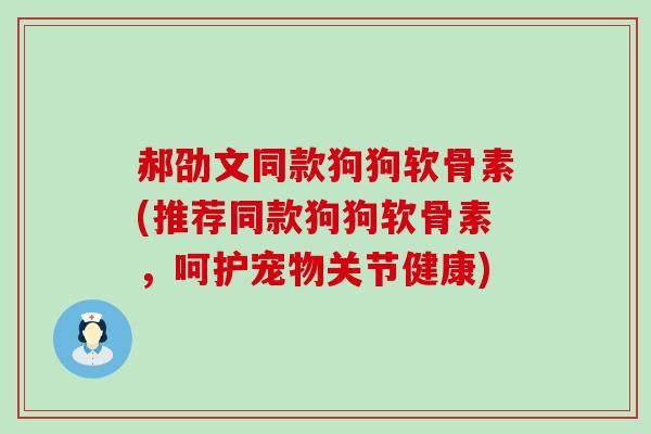 郝劭文同款狗狗软骨素(推荐同款狗狗软骨素,呵护宠物关节健康) 郝劭文同款狗狗软骨素(推荐同款狗狗软骨素,呵护宠物关节健康)