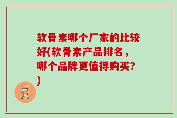 软骨素哪个厂家的比较好(软骨素产品排名,哪个品牌更值得购买?) 软骨素哪个厂家的比较好(软骨素产品排名,哪个品牌更值得购买?)