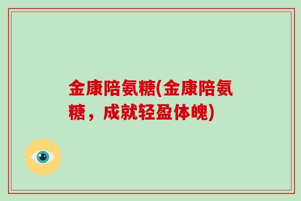 金康陪氨糖(金康陪氨糖，成就轻盈体魄)