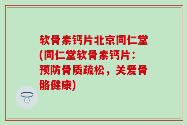 软骨素钙片北京同仁堂(同仁堂软骨素钙片：，关爱骨骼健康)