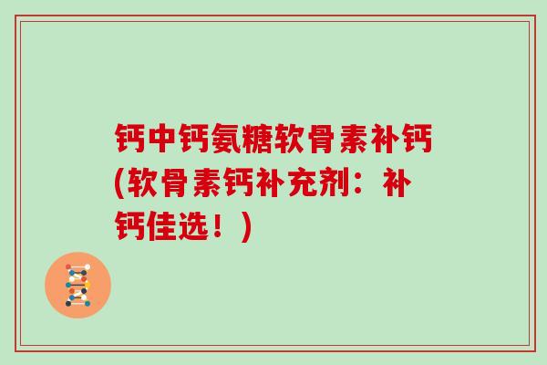 钙中钙氨糖软骨素补钙(软骨素钙补充剂:补钙佳选!) 钙中钙氨糖软骨素补钙(软骨素钙补充剂:补钙佳选!)