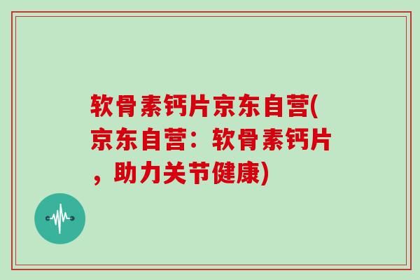 软骨素钙片京东自营(京东自营:软骨素钙片,助力关节健康) 软骨素钙片京东自营(京东自营:软骨素钙片,助力关节健康)