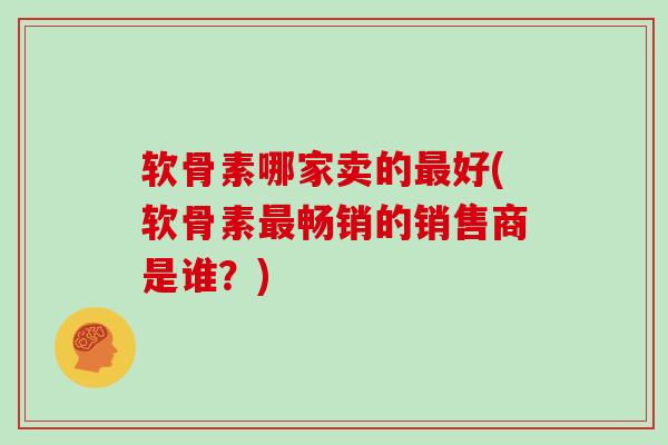 软骨素哪家卖的好(软骨素畅销的销售商是谁?) 软骨素哪家卖的好(软骨素畅销的销售商是谁?)