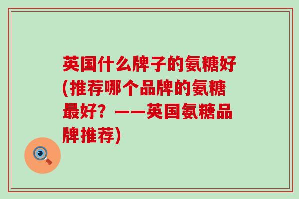英国什么牌子的氨糖好(推荐哪个品牌的氨糖好?——英国氨糖品牌推荐) 英国什么牌子的氨糖好(推荐哪个品牌的氨糖好?——英国氨糖品牌推荐)