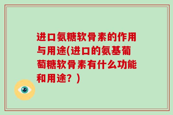 进口氨糖软骨素的作用与用途(进口的氨基葡萄糖软骨素有什么功能和用途？)
