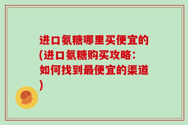 进口氨糖哪里买便宜的(进口氨糖购买攻略：如何找到便宜的渠道)