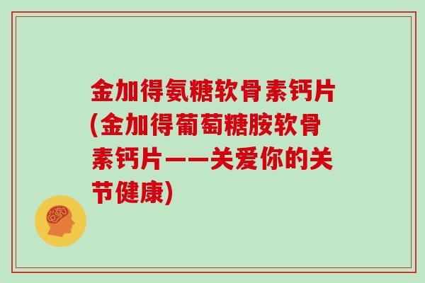 金加得氨糖软骨素钙片(金加得葡萄糖胺软骨素钙片——关爱你的关节健康)