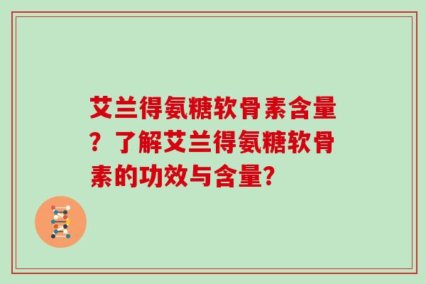 艾兰得氨糖软骨素含量?了解艾兰得氨糖软骨素的功效与含量? 艾兰得氨糖软骨素含量?了解艾兰得氨糖软骨素的功效与含量?