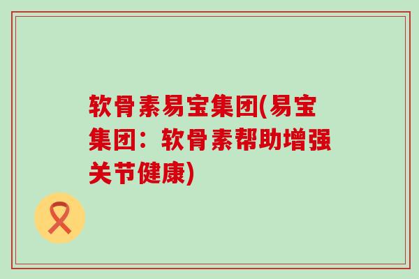 软骨素易宝集团(易宝集团:软骨素帮助增强关节健康) 软骨素易宝集团(易宝集团:软骨素帮助增强关节健康)
