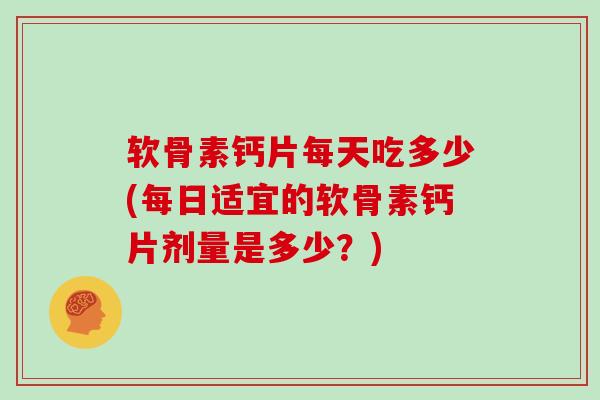 软骨素钙片每天吃多少(每日适宜的软骨素钙片剂量是多少?) 软骨素钙片每天吃多少(每日适宜的软骨素钙片剂量是多少?)