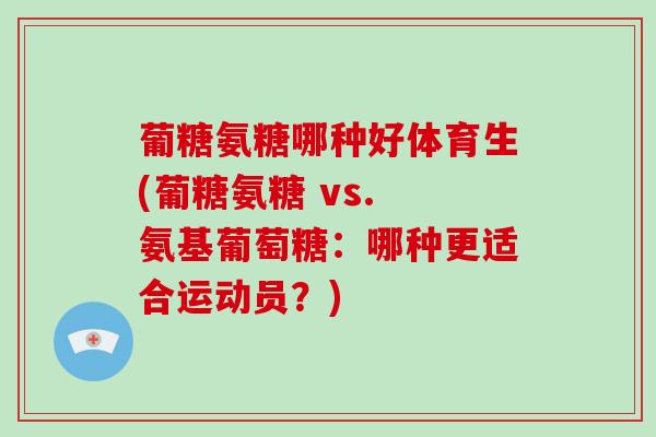 葡糖氨糖哪种好体育生(葡糖氨糖 vs. 氨基葡萄糖:哪种更适合运动员?) 葡糖氨糖哪种好体育生(葡糖氨糖 vs. 氨基葡萄糖:哪种更适合运动员?)