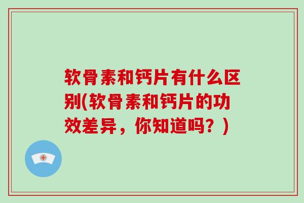 软骨素和钙片有什么区别(软骨素和钙片的功效差异,你知道吗?) 软骨素和钙片有什么区别(软骨素和钙片的功效差异,你知道吗?)