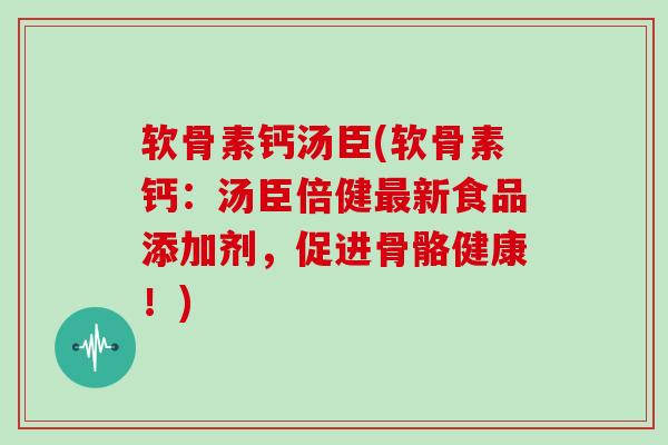 软骨素钙汤臣(软骨素钙:汤臣倍健新食品添加剂,促进骨骼健康!) 软骨素钙汤臣(软骨素钙:汤臣倍健新食品添加剂,促进骨骼健康!)