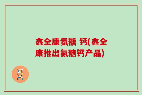 鑫全康氨糖 钙(鑫全康推出氨糖钙产品) 鑫全康氨糖 钙(鑫全康推出氨糖钙产品)