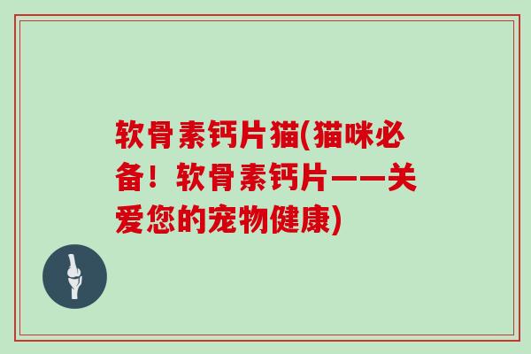 软骨素钙片猫(猫咪必备！软骨素钙片——关爱您的宠物健康)