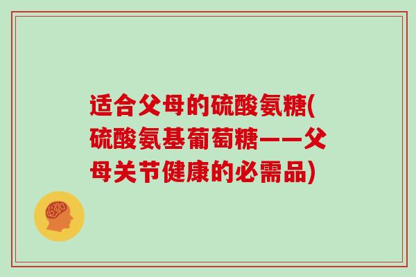 适合父母的硫酸氨糖(硫酸氨基葡萄糖——父母关节健康的必需品)