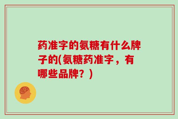 药准字的氨糖有什么牌子的(氨糖药准字,有哪些品牌?) 药准字的氨糖有什么牌子的(氨糖药准字,有哪些品牌?)