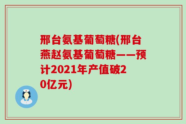 邢台氨基葡萄糖(邢台燕赵氨基葡萄糖——预计2021年产值破20亿元)