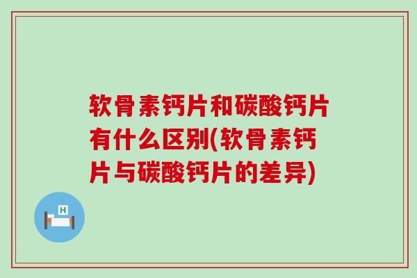 软骨素钙片和碳酸钙片有什么区别(软骨素钙片与碳酸钙片的差异) 软骨素钙片和碳酸钙片有什么区别(软骨素钙片与碳酸钙片的差异)