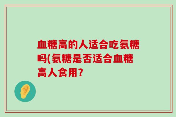 高的人适合吃氨糖吗(氨糖是否适合高人食用? 高的人适合吃氨糖吗(氨糖是否适合高人食用?