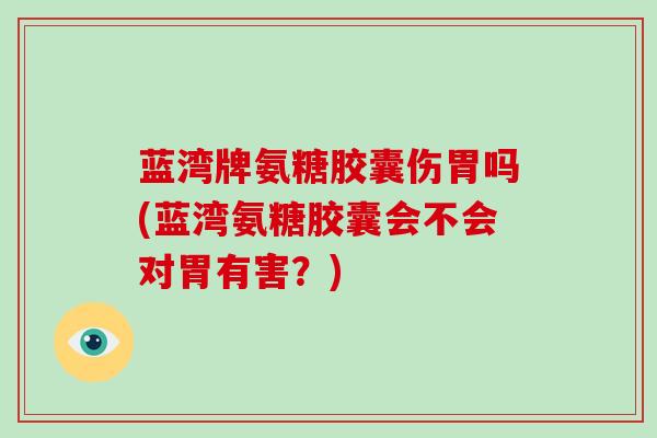 蓝湾牌氨糖胶囊伤胃吗(蓝湾氨糖胶囊会不会对胃有害?) 蓝湾牌氨糖胶囊伤胃吗(蓝湾氨糖胶囊会不会对胃有害?)