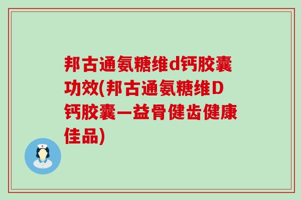 邦古通氨糖维d钙胶囊功效(邦古通氨糖维D钙胶囊—益骨健齿健康佳品) 邦古通氨糖维d钙胶囊功效(邦古通氨糖维D钙胶囊—益骨健齿健康佳品)