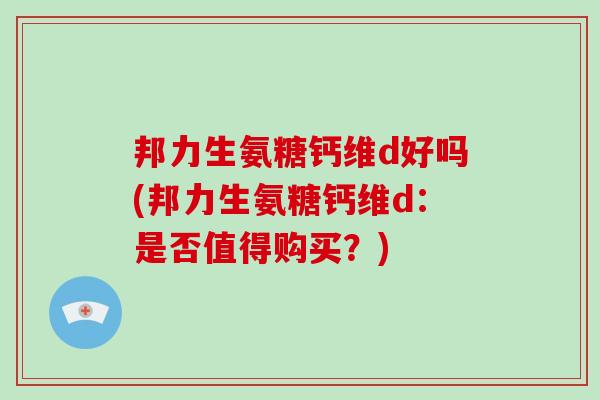 邦力生氨糖钙维d好吗(邦力生氨糖钙维d:是否值得购买?) 邦力生氨糖钙维d好吗(邦力生氨糖钙维d:是否值得购买?)