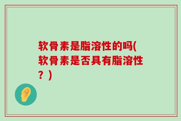 软骨素是脂溶性的吗(软骨素是否具有脂溶性？)