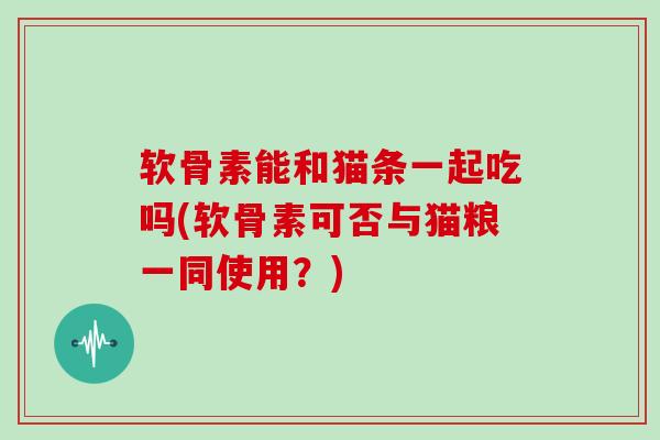 软骨素能和猫条一起吃吗(软骨素可否与猫粮一同使用?) 软骨素能和猫条一起吃吗(软骨素可否与猫粮一同使用?)
