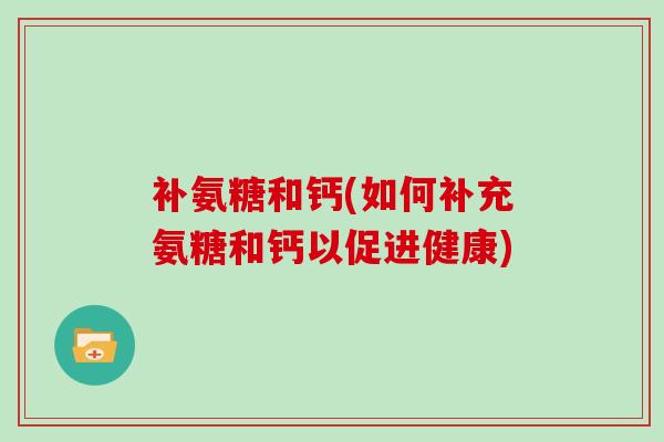 补氨糖和钙(如何补充氨糖和钙以促进健康)