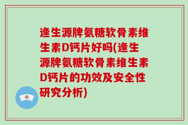 逢生源牌氨糖软骨素维生素D钙片好吗(逢生源牌氨糖软骨素维生素D钙片的功效及安全性研究分析) 逢生源牌氨糖软骨素维生素D钙片好吗(逢生源牌氨糖软骨素维生素D钙片的功效及安全性研究分析)