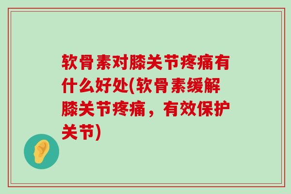 软骨素对膝关节有什么好处(软骨素缓解膝关节,有效保护关节) 软骨素对膝关节有什么好处(软骨素缓解膝关节,有效保护关节)