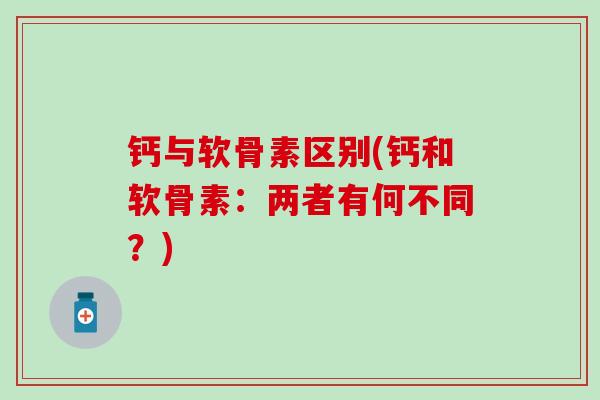 钙与软骨素区别(钙和软骨素:两者有何不同?) 钙与软骨素区别(钙和软骨素:两者有何不同?)