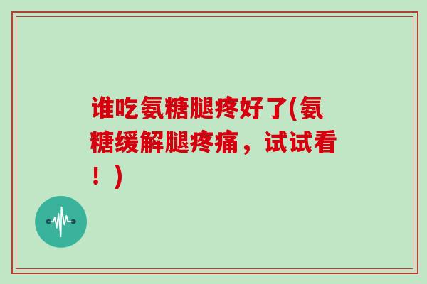 谁吃氨糖腿疼好了(氨糖缓解腿,试试看!) 谁吃氨糖腿疼好了(氨糖缓解腿,试试看!)