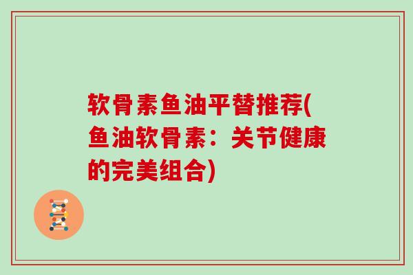 软骨素鱼油平替推荐(鱼油软骨素：关节健康的完美组合)