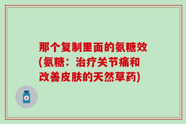 那个复制里面的氨糖效(氨糖:关节痛和改善的天然草药) 那个复制里面的氨糖效(氨糖:关节痛和改善的天然草药)